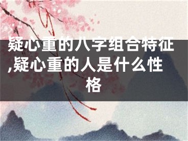 疑心重的八字组合特征,疑心重的人是什么性格