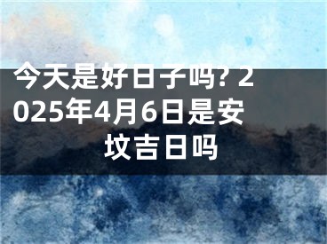 今天是好日子吗? 2025年4月6日是安坟吉日吗