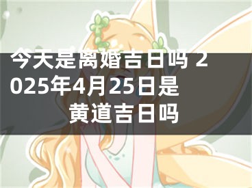 今天是离婚吉日吗 2025年4月25日是黄道吉日吗