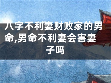 八字不利妻财败家的男命,男命不利妻会害妻子吗