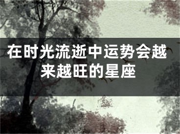 在时光流逝中运势会越来越旺的星座