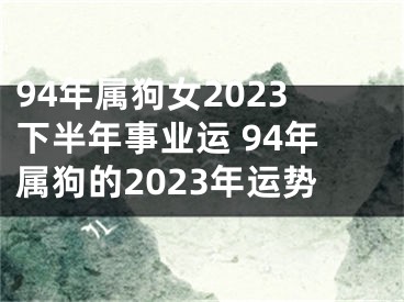 94年属狗女2023下半年事业运 94年属狗的2023年运势