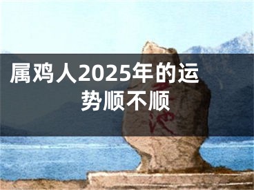 属鸡人2025年的运势顺不顺
