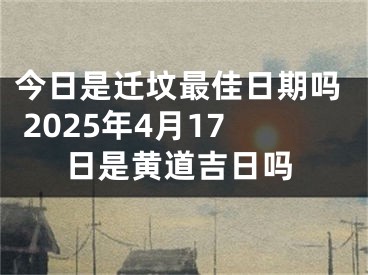 今日是迁坟最佳日期吗 2025年4月17日是黄道吉日吗