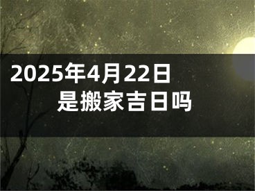 2025年4月22日是搬家吉日吗