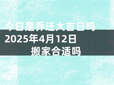今日是乔迁大吉日吗 2025年4月12日搬家合适吗