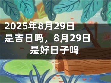 2025年8月29日是吉日吗，8月29日是好日子吗