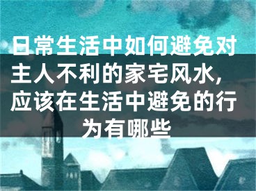 日常生活中如何避免对主人不利的家宅风水,应该在生活中避免的行为有哪些