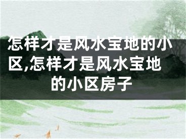 怎样才是风水宝地的小区,怎样才是风水宝地的小区房子