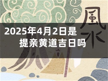 2025年4月2日是提亲黄道吉日吗