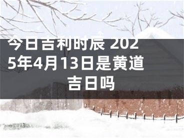 今日吉利时辰 2025年4月13日是黄道吉日吗