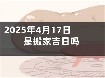 2025年4月17日是搬家吉日吗