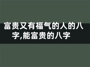富贵又有福气的人的八字,能富贵的八字