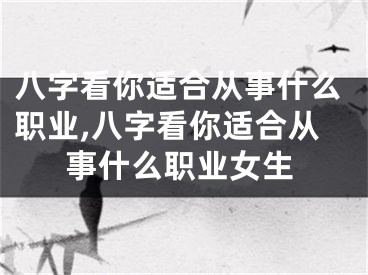 八字看你适合从事什么职业,八字看你适合从事什么职业女生