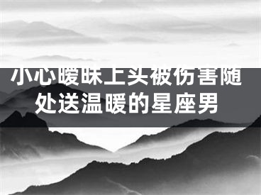 小心暧昧上头被伤害随处送温暖的星座男