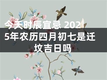 今天时辰宜忌 2025年农历四月初七是迁坟吉日吗