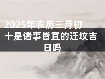 2025年农历三月初十是诸事皆宜的迁坟吉日吗