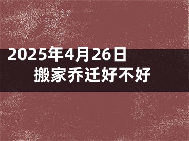 2025年4月26日搬家乔迁好不好