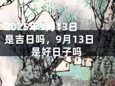 2025年9月13日是吉日吗，9月13日是好日子吗