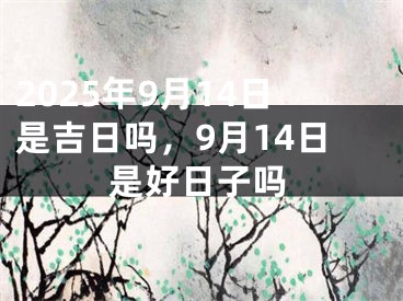 2025年9月14日是吉日吗，9月14日是好日子吗
