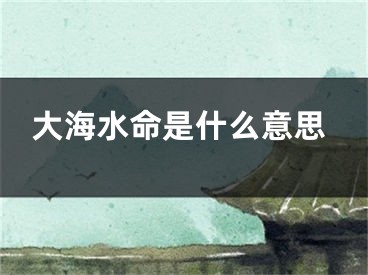 大海水命是什么意思