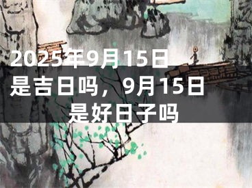 2025年9月15日是吉日吗，9月15日是好日子吗