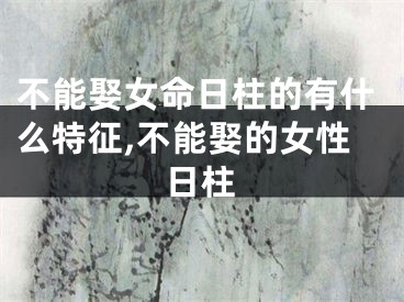 不能娶女命日柱的有什么特征,不能娶的女性日柱