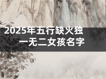 2025年五行缺火独一无二女孩名字