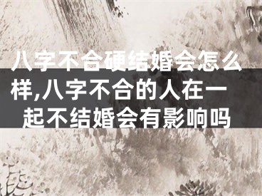 八字不合硬结婚会怎么样,八字不合的人在一起不结婚会有影响吗