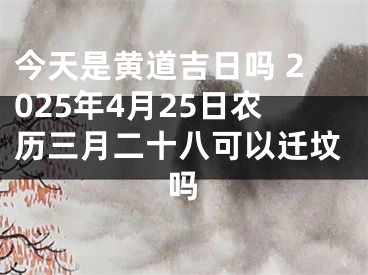 今天是黄道吉日吗 2025年4月25日农历三月二十八可以迁坟吗