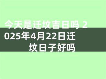 今天是迁坟吉日吗 2025年4月22日迁坟日子好吗