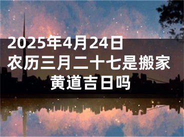 2025年4月24日农历三月二十七是搬家黄道吉日吗