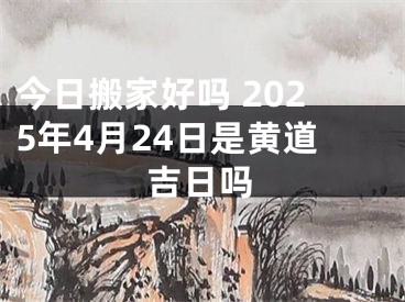 今日搬家好吗 2025年4月24日是黄道吉日吗