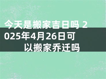 今天是搬家吉日吗 2025年4月26日可以搬家乔迁吗