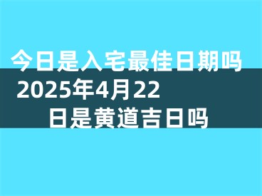 今日是入宅最佳日期吗 2025年4月22日是黄道吉日吗