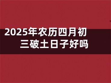 2025年农历四月初三破土日子好吗