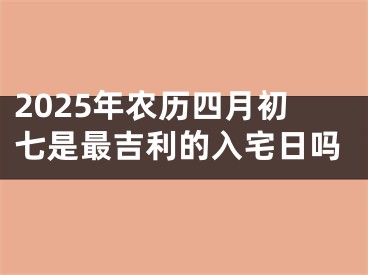 2025年农历四月初七是最吉利的入宅日吗