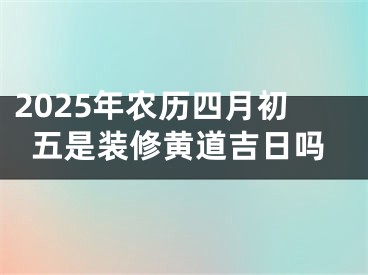 2025年农历四月初五是装修黄道吉日吗