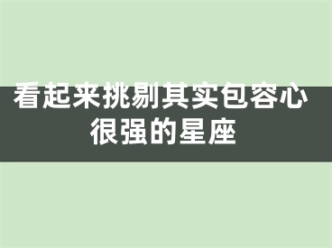 看起来挑剔其实包容心很强的星座