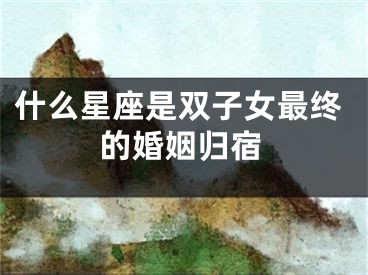 什么星座是双子女最终的婚姻归宿