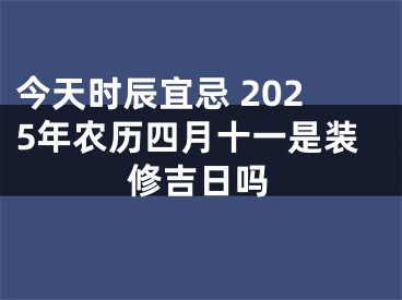 今天时辰宜忌 2025年农历四月十一是装修吉日吗