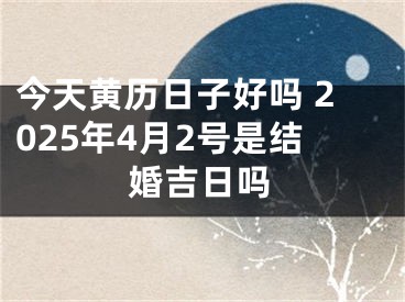 今天黄历日子好吗 2025年4月2号是结婚吉日吗