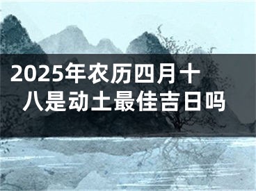 2025年农历四月十八是动土最佳吉日吗