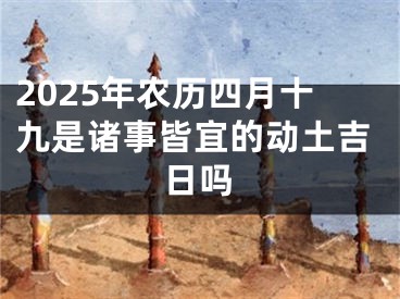 2025年农历四月十九是诸事皆宜的动土吉日吗