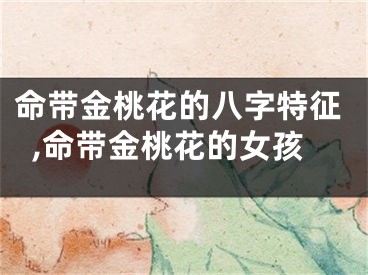 命带金桃花的八字特征,命带金桃花的女孩