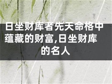 日坐财库者先天命格中蕴藏的财富,日坐财库的名人