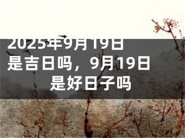 2025年9月19日是吉日吗，9月19日是好日子吗