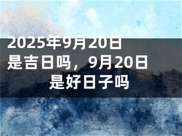 2025年9月20日是吉日吗，9月20日是好日子吗