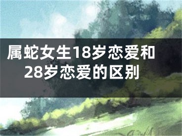 属蛇女生18岁恋爱和28岁恋爱的区别