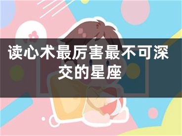 读心术最厉害最不可深交的星座